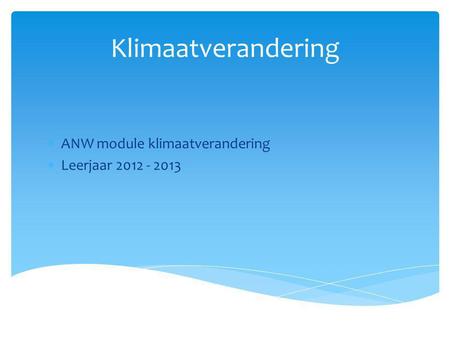 Klimaatverandering ANW module klimaatverandering Leerjaar 2012 - 2013.