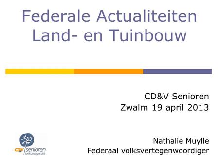 Federale Actualiteiten Land- en Tuinbouw CD&V Senioren Zwalm 19 april 2013 Nathalie Muylle Federaal volksvertegenwoordiger.