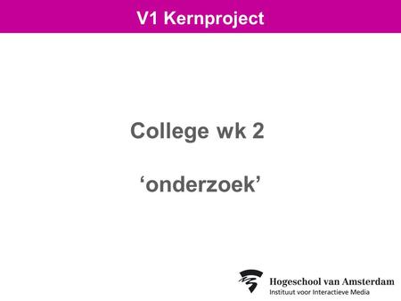 College wk 2 ‘onderzoek’ V1 Kernproject. 1.Belang van onderzoek 2.Onderzoeksmethoden 3.Aanpak & output 4.Over de Debriefing Vandaag: