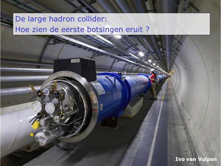 De large hadron collider: Hoe zien de eerste botsingen eruit ? Ivo van Vulpen.