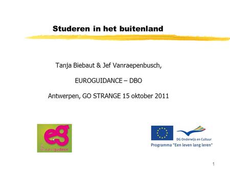 1 Studeren in het buitenland Tanja Biebaut & Jef Vanraepenbusch, EUROGUIDANCE – DBO Antwerpen, GO STRANGE 15 oktober 2011.