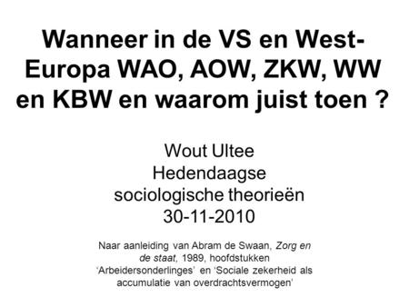 Wanneer in de VS en West- Europa WAO, AOW, ZKW, WW en KBW en waarom juist toen ? Wout Ultee Hedendaagse sociologische theorieën 30-11-2010 Naar aanleiding.