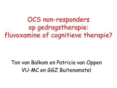 OCS non-responders op gedragstherapie: fluvoxamine of cognitieve therapie? Ton van Balkom en Patricia van Oppen VU-MC en GGZ Buitenamstel.