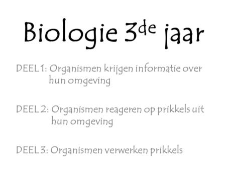 Biologie 3de jaar DEEL 1: Organismen krijgen informatie over 	 hun omgeving DEEL 2: Organismen reageren op prikkels uit 	 hun omgeving DEEL 3: Organismen.