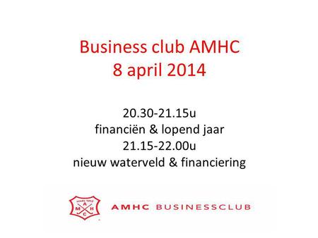 Business club AMHC 8 april 2014 20.30-21.15u financiën & lopend jaar 21.15-22.00u nieuw waterveld & financiering.