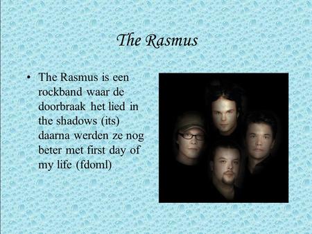 The Rasmus The Rasmus is een rockband waar de doorbraak het lied in the shadows (its) daarna werden ze nog beter met first day of my life (fdoml)