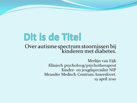 Dit is de Titel Over autisme spectrum stoornissen bij kinderen met diabetes. Merlijn van Eijk Klinisch psycholoog/psychotherapeut Kinder- en jeugdspecialist.