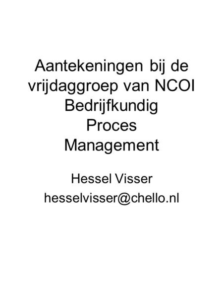 Hessel Visser hesselvisser@chello.nl Aantekeningen bij de vrijdaggroep van NCOI Bedrijfkundig Proces Management Hessel Visser hesselvisser@chello.nl.