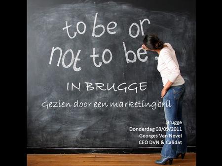 IN BRUGGE Gezien door een marketingbril Brugge Donderdag 08/09/2011 Georges Van Nevel CEO DVN & Calidat.