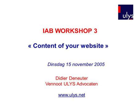 IAB WORKSHOP 3 « Content of your website » Didier Deneuter Vennoot ULYS Advocaten www.ulys.net Dinsdag 15 november 2005.