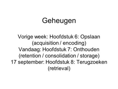 Geheugen Vorige week: Hoofdstuk 6: Opslaan (acquisition / encoding) Vandaag: Hoofdstuk 7: Onthouden (retention / consolidation / storage) 17 september: