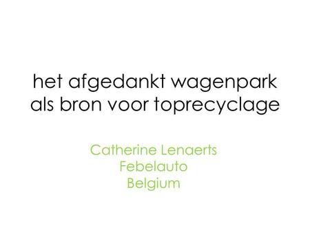 Het afgedankt wagenpark als bron voor toprecyclage Catherine Lenaerts Febelauto Belgium.