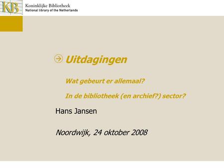 Uitdagingen Wat gebeurt er allemaal? In de bibliotheek (en archief?) sector? Hans Jansen Noordwijk, 24 oktober 2008.