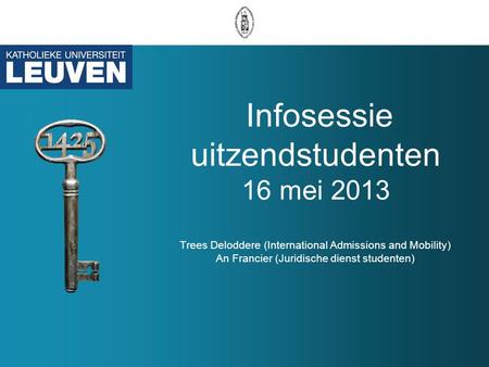 Infosessie uitzendstudenten 16 mei 2013 Trees Deloddere (International Admissions and Mobility) An Francier (Juridische dienst studenten)