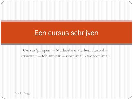 Een cursus schrijven Cursus ‘pimpen’ – Studeerbaar studiemateriaal – structuur – tekstniveau – zinsniveau - woordniveau BA - dpb Brugge.