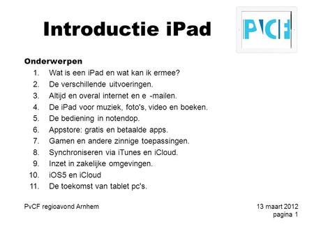 Introductie iPad Onderwerpen 1.Wat is een iPad en wat kan ik ermee? 2.De verschillende uitvoeringen. 3.Altijd en overal internet en e-mailen. 4.De iPad.