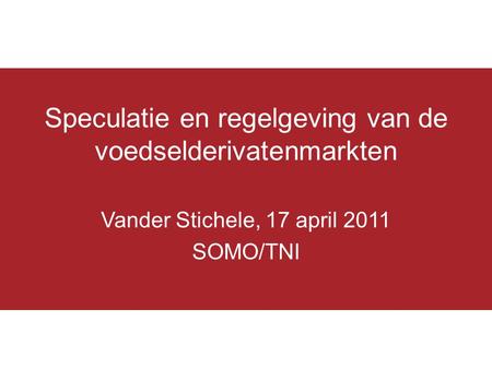Speculatie en regelgeving van de voedselderivatenmarkten Vander Stichele, 17 april 2011 SOMO/TNI.