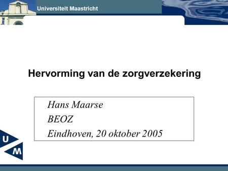 Universiteit Maastricht Hervorming van de zorgverzekering Hans Maarse BEOZ Eindhoven, 20 oktober 2005.