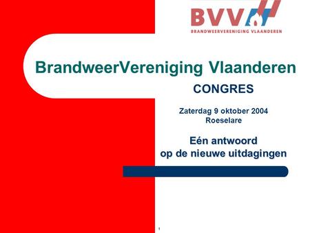 1 BrandweerVereniging Vlaanderen CONGRES Zaterdag 9 oktober 2004 Roeselare Eén antwoord op de nieuwe uitdagingen.