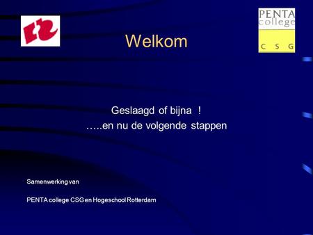 Welkom Geslaagd of bijna ! …..en nu de volgende stappen Samenwerking van PENTA college CSG en Hogeschool Rotterdam.
