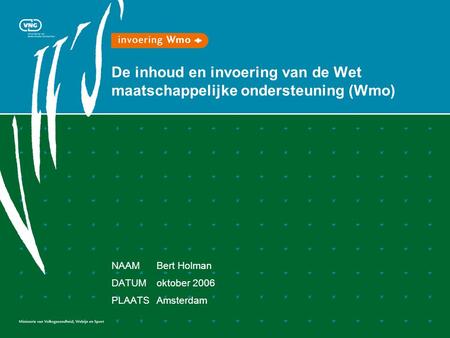 De inhoud en invoering van de Wet maatschappelijke ondersteuning (Wmo) NAAMBert Holman DATUMoktober 2006 PLAATSAmsterdam.