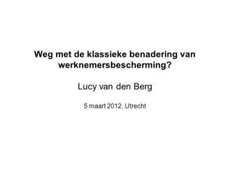Weg met de klassieke benadering van werknemersbescherming? Lucy van den Berg 5 maart 2012, Utrecht.