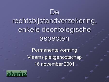 De rechtsbijstandverzekering, enkele deontologische aspecten Permanente vorming Vlaams pleitgenootschap 16 november 2001.