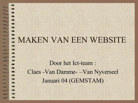 MAKEN VAN EEN WEBSITE Door het Ict-team : Claes -Van Damme- –Van Nyverseel Januari 04 (GEMSTAM)