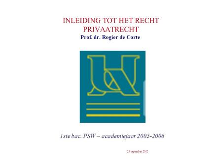 INLEIDING TOT HET RECHT PRIVAATRECHT 1ste bac. PSW – academiejaar 2005-2006 Prof. dr. Rogier de Corte 23 september 2005.