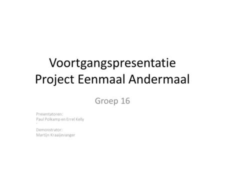 Voortgangspresentatie Project Eenmaal Andermaal Groep 16 Presentatoren: Paul Polkamp en Errel Kelly ` Demonstrator: Martijn Kraaijevanger.