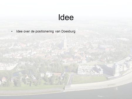 Idee •Idee over de positionering van Doesburg. Idee •Idee over de positionering van Doesburg •Idee = tevens marketingmethode met al doel positionering/