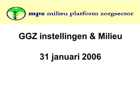 GGZ instellingen & Milieu 31 januari 2006. Programma 14.00-16.30 uur •Korte inleiding MPZ, Adriaan van Engelen •GGZ Enquete resultaten, Kornelis Jorna.