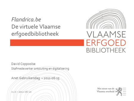 Flandrica.be De virtuele Vlaamse erfgoedbibliotheek David Coppoolse Stafmedewerker ontsluiting en digitalisering Anet Gebruikersdag – 2011-06-15 v1.0 –