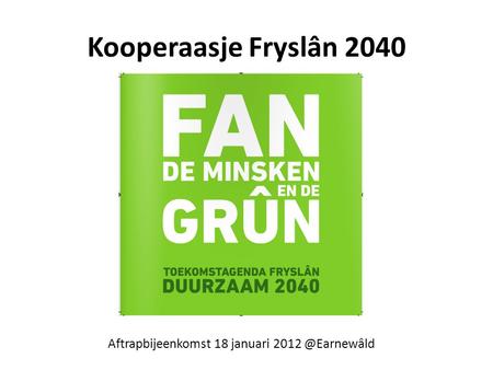 Kooperaasje Fryslân 2040 Aftrapbijeenkomst 18 januari 2012 @Earnewâld.