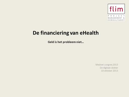 De financiering van eHealth Geld is het probleem niet… Mednet congres 2013 De digitale dokter 10 oktober 2013.