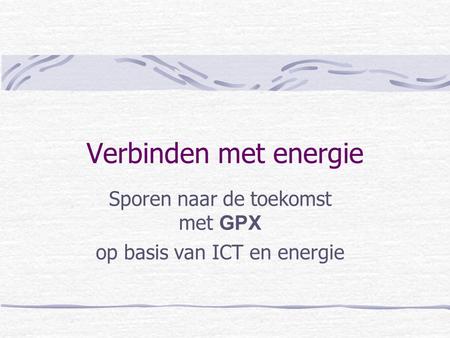 Verbinden met energie Sporen naar de toekomst met GPX op basis van ICT en energie.