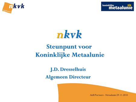 A&B Partners - Metaalunie 29-11-2010 nkvk Steunpunt voor Koninklijke Metaalunie J.D. Dresselhuis Algemeen Directeur.