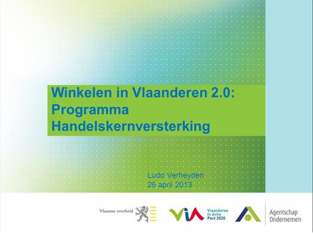 Winkelen in Vlaanderen 2.0: Programma Handelskernversterking Ludo Verheyden 26 april 2013.