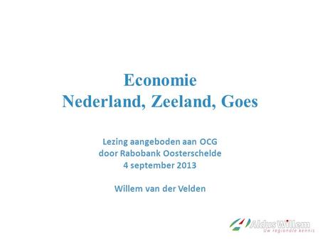 Economie Nederland, Zeeland, Goes Lezing aangeboden aan OCG door Rabobank Oosterschelde 4 september 2013 Willem van der Velden.