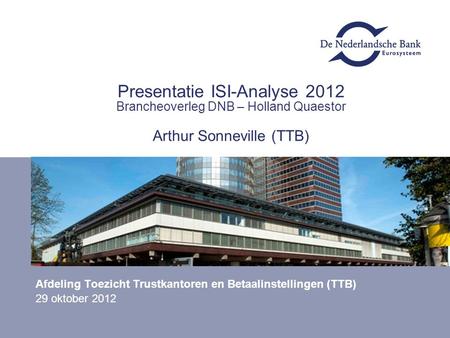 Presentatie ISI-Analyse 2012 Brancheoverleg DNB – Holland Quaestor Arthur Sonneville (TTB) Afdeling Toezicht Trustkantoren en Betaalinstellingen (TTB)