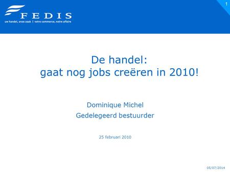 05/07/2014 1 De handel: gaat nog jobs creëren in 2010! Dominique Michel Gedelegeerd bestuurder 25 februari 2010.