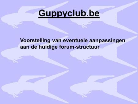 Guppyclub.be Voorstelling van eventuele aanpassingen aan de huidige forum-structuur.