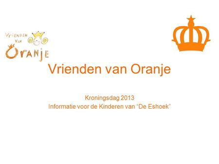Vrienden van Oranje Kroningsdag 2013 Informatie voor de Kinderen van “De Eshoek”