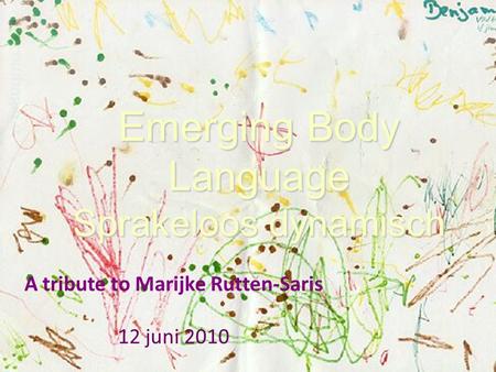Emerging Body Language Sprakeloos dynamisch A tribute to Marijke Rutten-Saris 12 juni 2010.