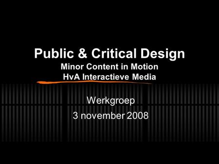 Public & Critical Design Minor Content in Motion HvA Interactieve Media Werkgroep 3 november 2008.