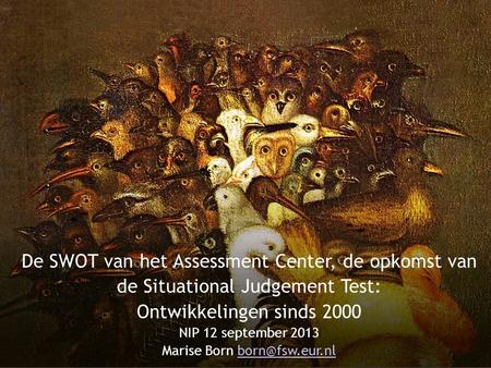 Marise Born born@fsw.eur.nl De SWOT van het Assessment Center, de opkomst van de Situational Judgement Test: Ontwikkelingen sinds 2000 NIP 12 september.