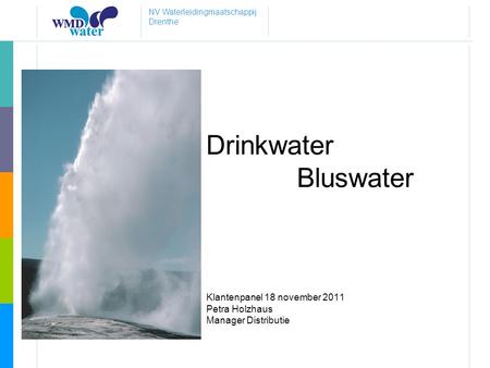 NV Waterleidingmaatschappij Drenthe Drinkwater Bluswater Klantenpanel 18 november 2011 Petra Holzhaus Manager Distributie.