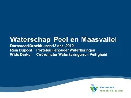 Waterschap Peel en Maasvallei Dorpsraad Broekhuizen 13 dec. 2012 Rein Dupont Portefeuillehouder Waterkeringen Wido Derks Coördinator Waterkeringen en Veiligheid.
