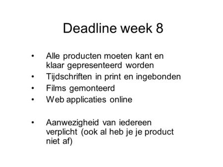 Deadline week 8 •Alle producten moeten kant en klaar gepresenteerd worden •Tijdschriften in print en ingebonden •Films gemonteerd •Web applicaties online.