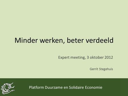 Minder werken, beter verdeeld Expert meeting, 3 oktober 2012 Gerrit Stegehuis Platform Duurzame en Solidaire Economie.